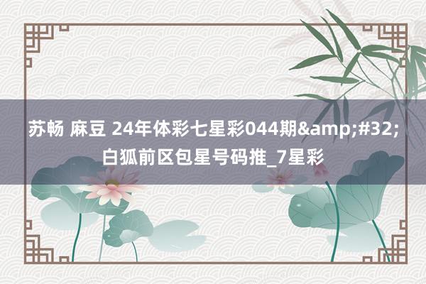 苏畅 麻豆 24年体彩七星彩044期&#32;白狐前区包星号码推_7星彩