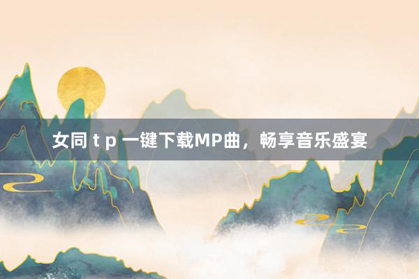 女同 t p 一键下载MP曲，畅享音乐盛宴