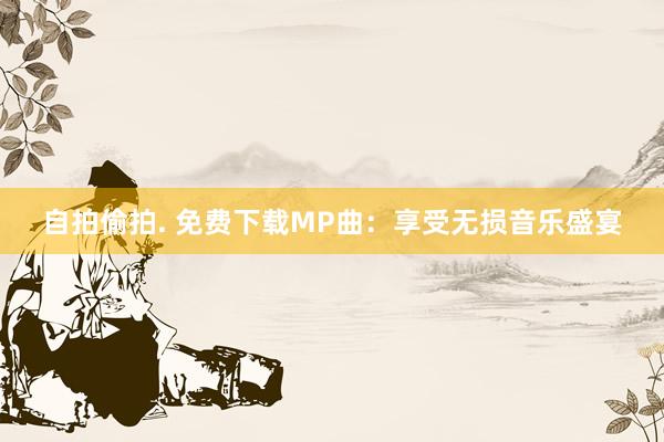 自拍偷拍. 免费下载MP曲：享受无损音乐盛宴