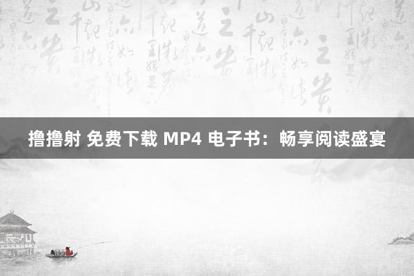 撸撸射 免费下载 MP4 电子书：畅享阅读盛宴