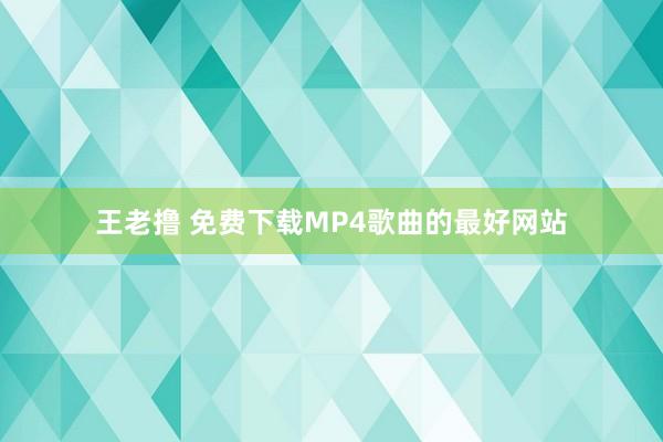 王老撸 免费下载MP4歌曲的最好网站