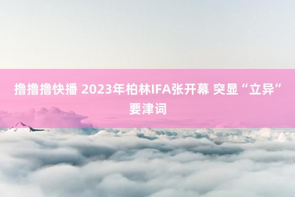 撸撸撸快播 2023年柏林IFA张开幕 突显“立异”要津词