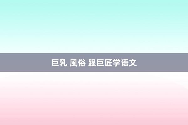 巨乳 風俗 跟巨匠学语文