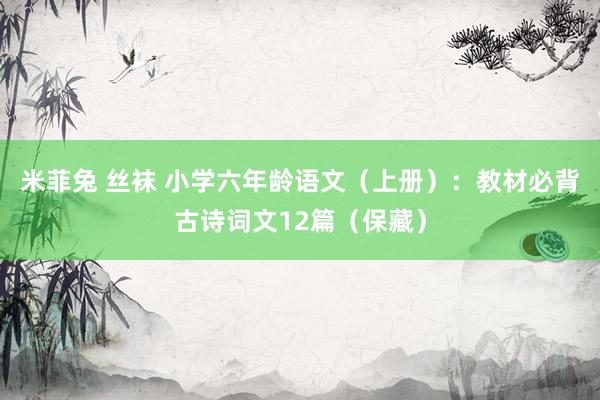 米菲兔 丝袜 小学六年龄语文（上册）：教材必背古诗词文12篇（保藏）