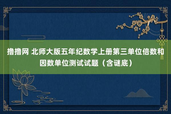 撸撸网 北师大版五年纪数学上册第三单位倍数和因数单位测试试题（含谜底）