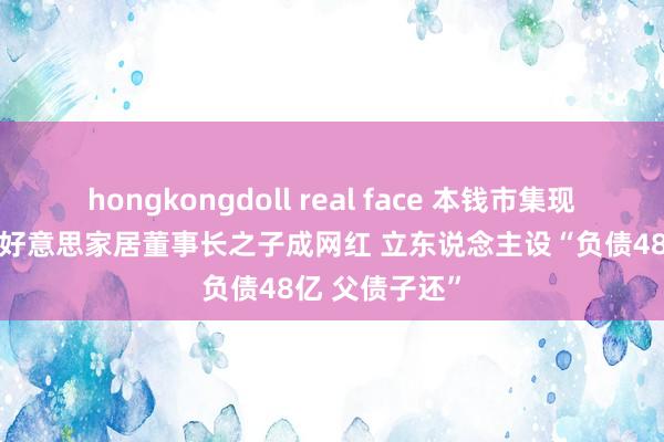 hongkongdoll real face 本钱市集现“真还传” 曲好意思家居董事长之子成网红 立东说念主设“负债48亿 父债子还”