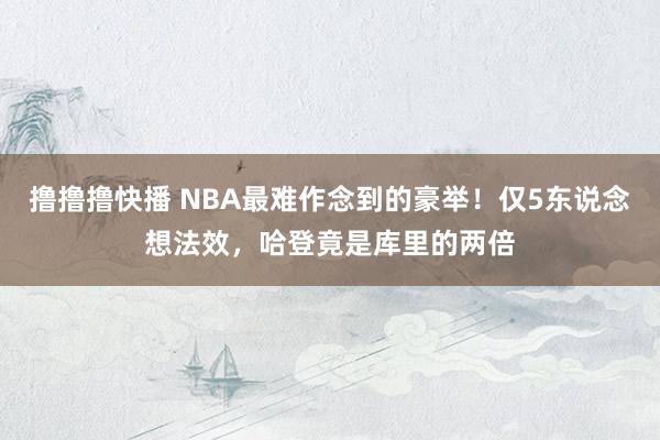 撸撸撸快播 NBA最难作念到的豪举！仅5东说念想法效，哈登竟是库里的两倍