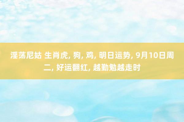 淫荡尼姑 生肖虎， 狗， 鸡， 明日运势， 9月10日周二， 好运翻红， 越勤勉越走时