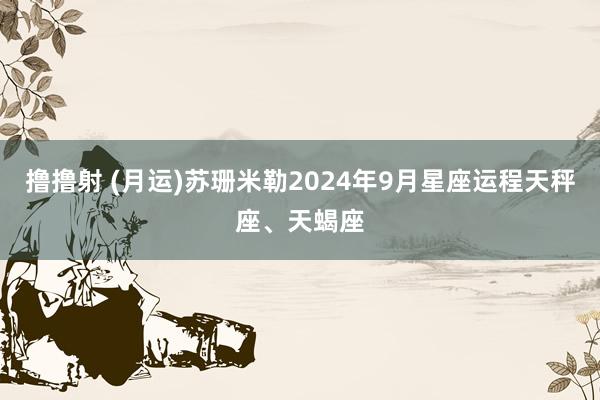 撸撸射 (月运)苏珊米勒2024年9月星座运程天秤座、天蝎座