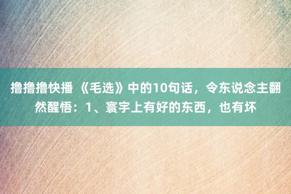 撸撸撸快播 《毛选》中的10句话，令东说念主翻然醒悟：1、寰宇上有好的东西，也有坏