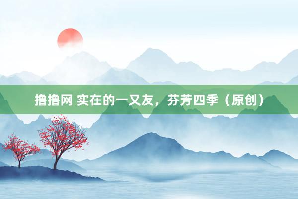 撸撸网 实在的一又友，芬芳四季（原创）