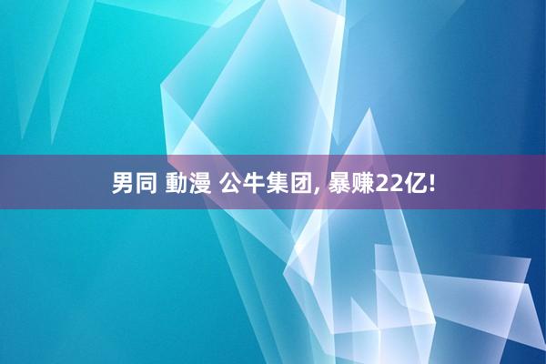 男同 動漫 公牛集团， 暴赚22亿!