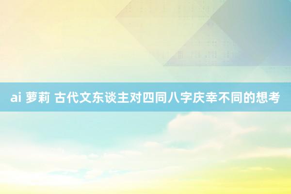 ai 萝莉 古代文东谈主对四同八字庆幸不同的想考