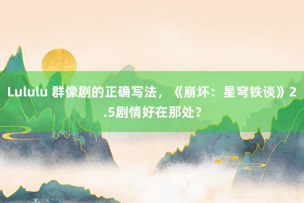 Lululu 群像剧的正确写法，《崩坏：星穹铁谈》2.5剧情好在那处？