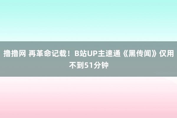 撸撸网 再革命记载！B站UP主速通《黑传闻》仅用不到51分钟