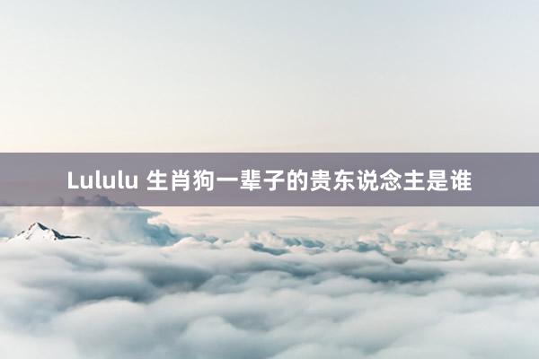 Lululu 生肖狗一辈子的贵东说念主是谁