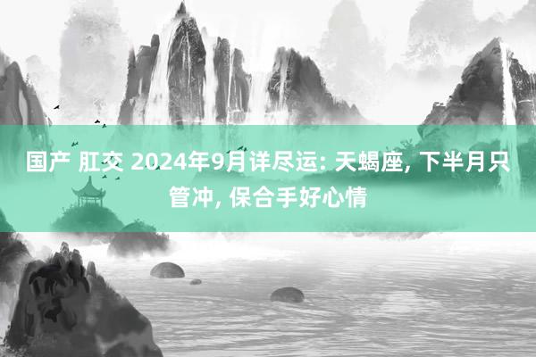 国产 肛交 2024年9月详尽运: 天蝎座， 下半月只管冲， 保合手好心情