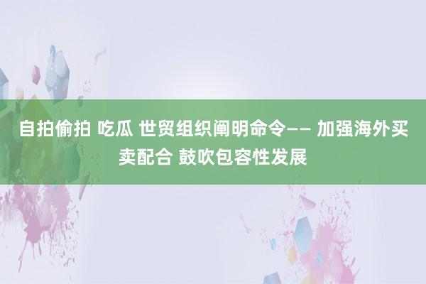 自拍偷拍 吃瓜 世贸组织阐明命令—— 加强海外买卖配合 鼓吹包容性发展