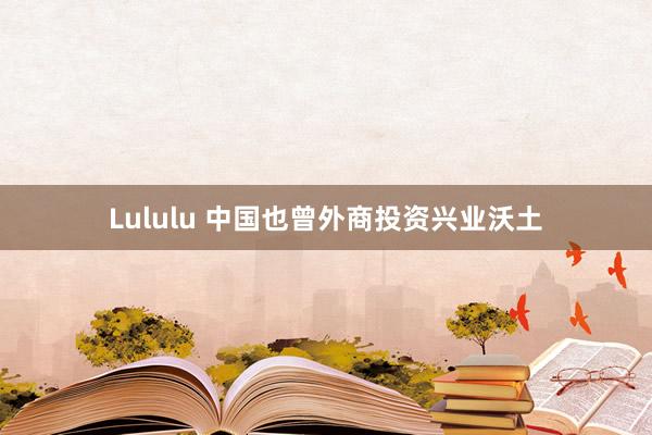 Lululu 中国也曾外商投资兴业沃土