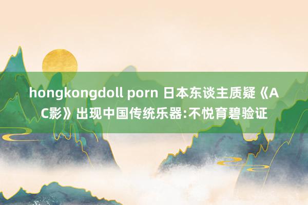 hongkongdoll porn 日本东谈主质疑《AC影》出现中国传统乐器:不悦育碧验证