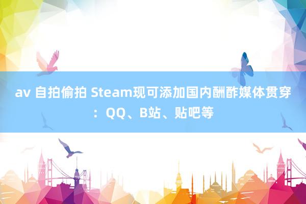 av 自拍偷拍 Steam现可添加国内酬酢媒体贯穿：QQ、B站、贴吧等