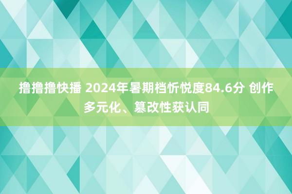 撸撸撸快播 2024年暑期档忻悦度84.6分 创作多元化、篡改性获认同