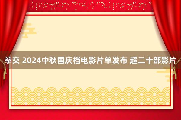 拳交 2024中秋国庆档电影片单发布 超二十部影片