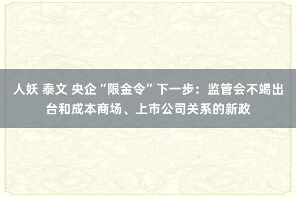 人妖 泰文 央企“限金令”下一步：监管会不竭出台和成本商场、上市公司关系的新政