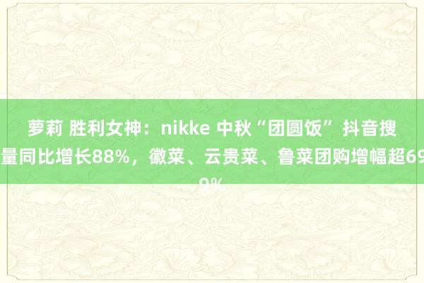 萝莉 胜利女神：nikke 中秋“团圆饭” 抖音搜索量同比增长88%，徽菜、云贵菜、鲁菜团购增幅超69%