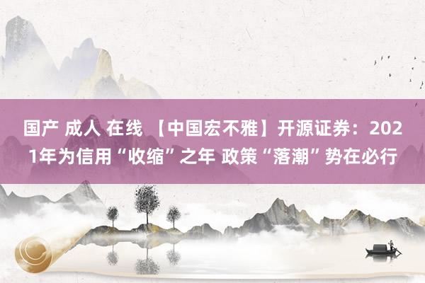 国产 成人 在线 【中国宏不雅】开源证券：2021年为信用“收缩”之年 政策“落潮”势在必行