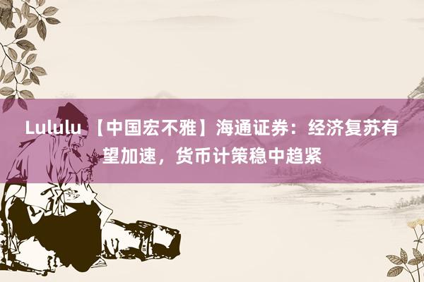 Lululu 【中国宏不雅】海通证券：经济复苏有望加速，货币计策稳中趋紧