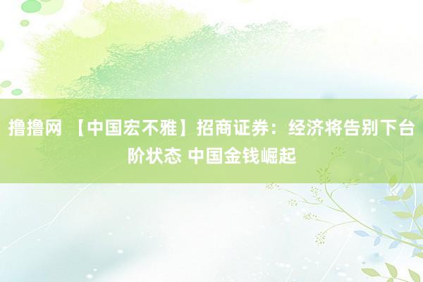 撸撸网 【中国宏不雅】招商证券：经济将告别下台阶状态 中国金钱崛起