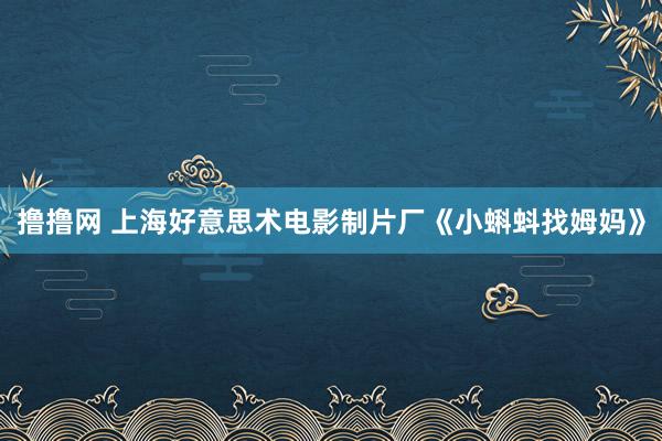 撸撸网 上海好意思术电影制片厂《小蝌蚪找姆妈》