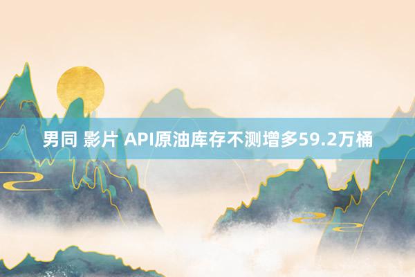 男同 影片 API原油库存不测增多59.2万桶