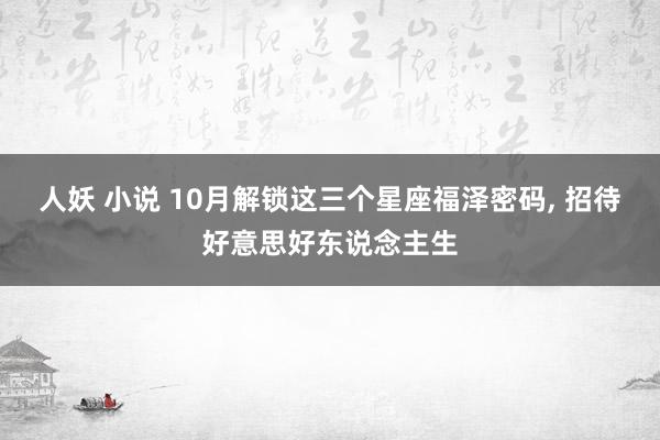 人妖 小说 10月解锁这三个星座福泽密码， 招待好意思好东说念主生