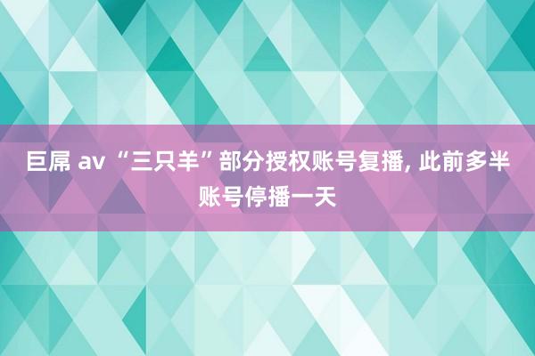 巨屌 av “三只羊”部分授权账号复播， 此前多半账号停播一天