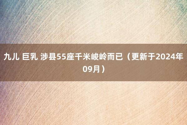 九儿 巨乳 涉县55座千米峻岭而已（更新于2024年09月）