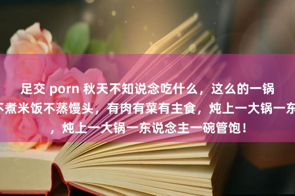 足交 porn 秋天不知说念吃什么，这么的一锅炖太受接待了！不煮米饭不蒸馒头，有肉有菜有主食，炖上一大锅一东说念主一碗管饱！