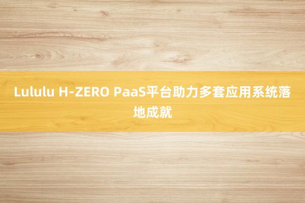 Lululu H-ZERO PaaS平台助力多套应用系统落地成就