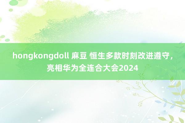 hongkongdoll 麻豆 恒生多款时刻改进遵守，亮相华为全连合大会2024