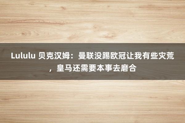 Lululu 贝克汉姆：曼联没踢欧冠让我有些灾荒，皇马还需要本事去磨合