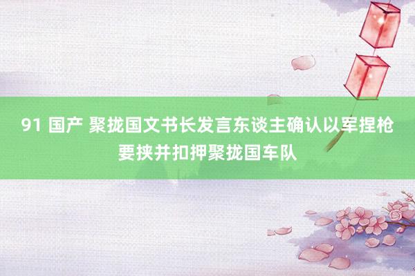 91 国产 聚拢国文书长发言东谈主确认以军捏枪要挟并扣押聚拢国车队