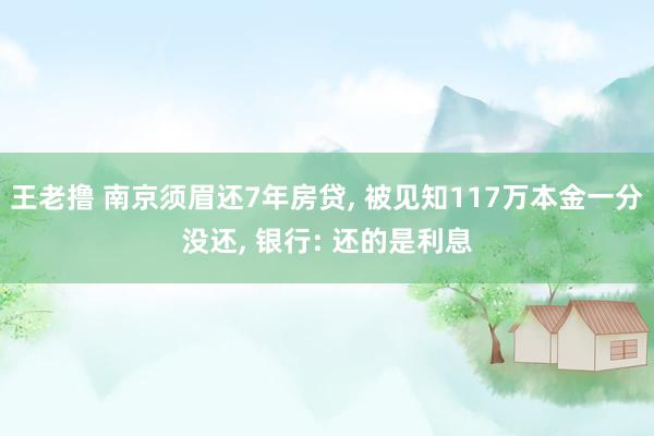 王老撸 南京须眉还7年房贷， 被见知117万本金一分没还， 银行: 还的是利息