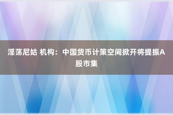 淫荡尼姑 机构：中国货币计策空间掀开将提振A股市集