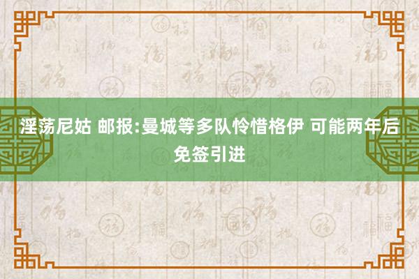 淫荡尼姑 邮报:曼城等多队怜惜格伊 可能两年后免签引进