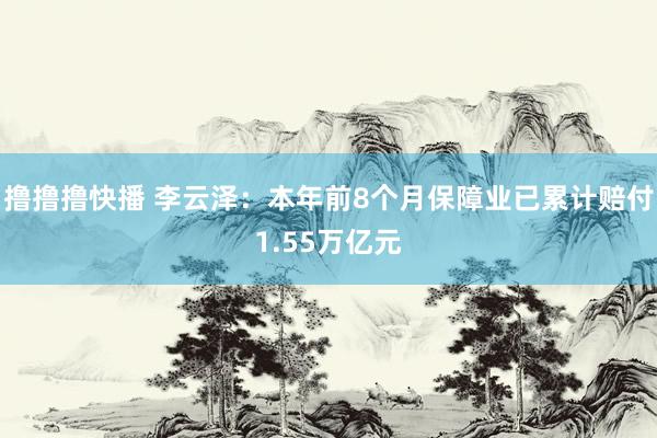 撸撸撸快播 李云泽：本年前8个月保障业已累计赔付1.55万亿元