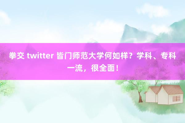 拳交 twitter 皆门师范大学何如样？学科、专科一流，很全面！