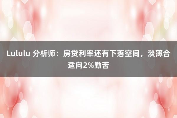 Lululu 分析师：房贷利率还有下落空间，淡薄合适向2%勤苦