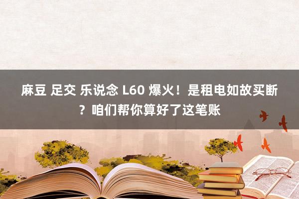 麻豆 足交 乐说念 L60 爆火！是租电如故买断？咱们帮你算好了这笔账