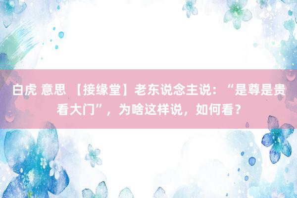 白虎 意思 【接缘堂】老东说念主说：“是尊是贵看大门”，为啥这样说，如何看？